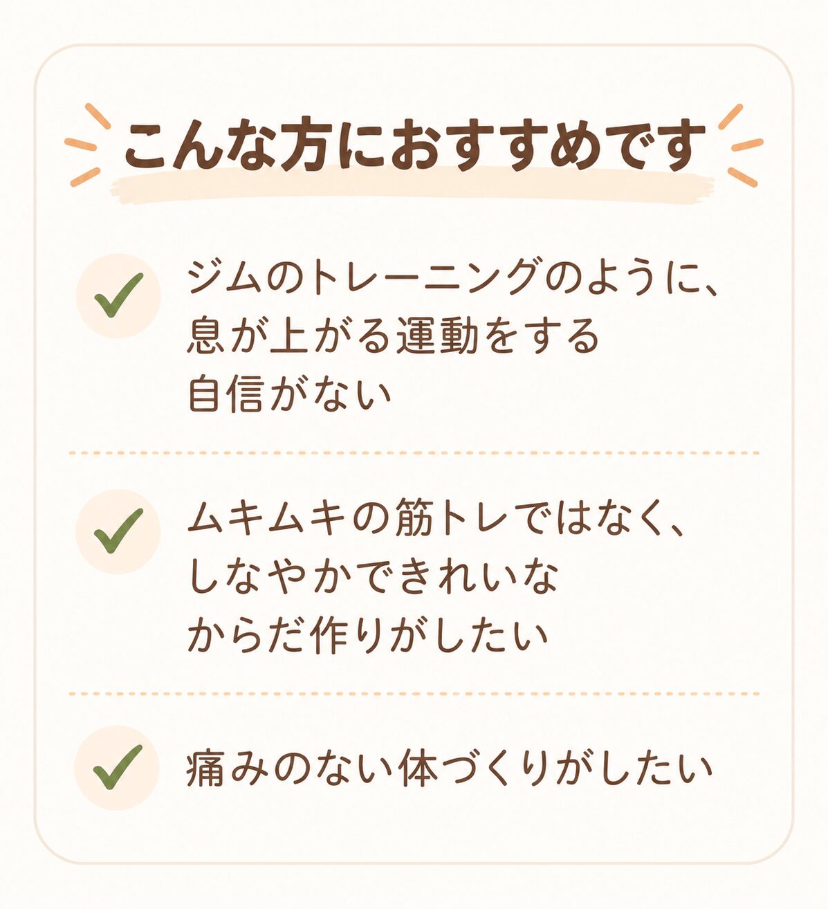 こんな方におすすめです ジムのトレーニングのように、息が上がる運動をする自信がない ムキムキの筋トレではなく、しなやかできれいなからだ作りがしたい 痛みのない体づくりがしたい