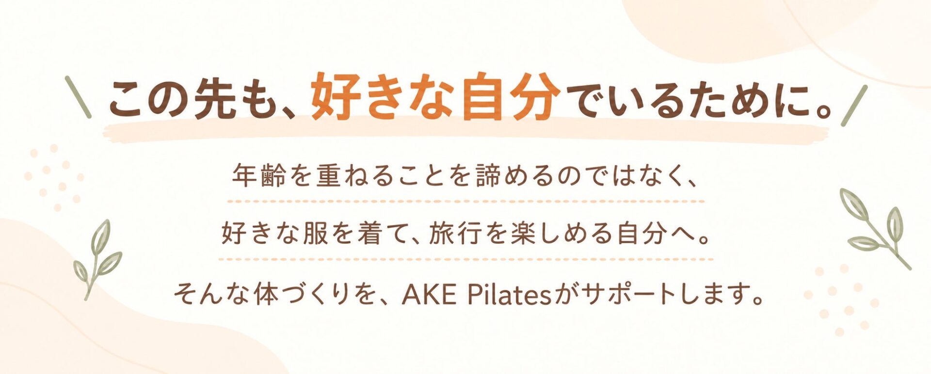この先も、好きな自分でいるために。年齢を重ねることを諦めるのではなく、好きな服を着て、旅行を楽しめる自分へ。そんな体づくりを、AKE Pilatesがサポートします。