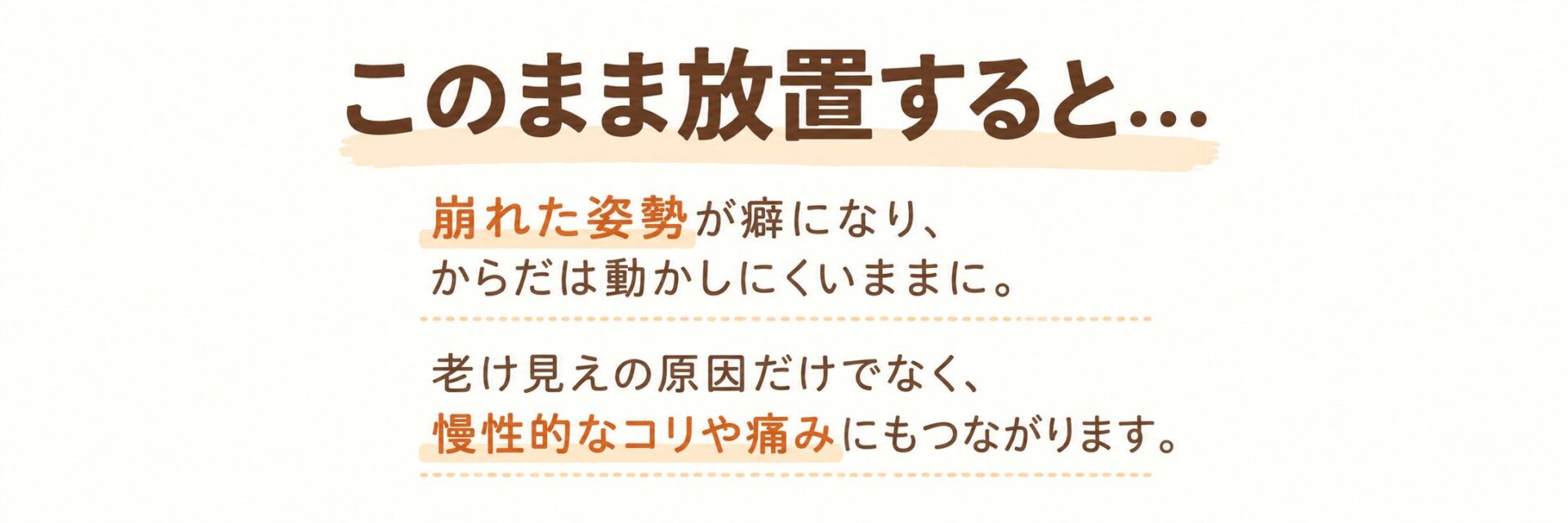 このまま放置すると…崩れた姿勢が癖になり、からだは動かしにくいままに。老け見えの原因になるだけでなく、動きにくいからだは慢性的なコリや痛みの原因にもなります。